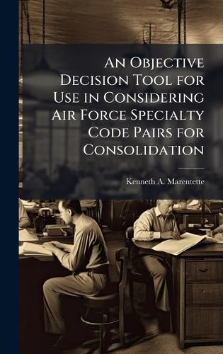 Cover image for An Objective Decision Tool for Use in Considering Air Force Specialty Code Pairs for Consolidation