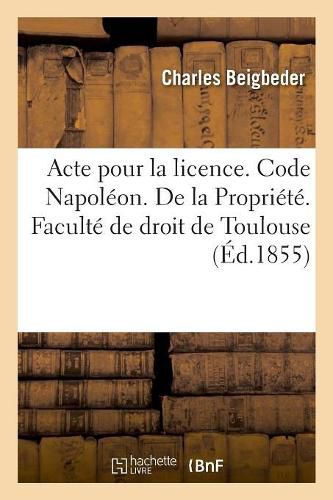 Acte Pour La Licence. Code Napoleon. de la Propriete. Code de Procedure. Procedure Des Tribunaux: de Commerce. Droit Criminel. Recidive Et Non Cumulation Des Peines. Faculte de Droit de Toulouse