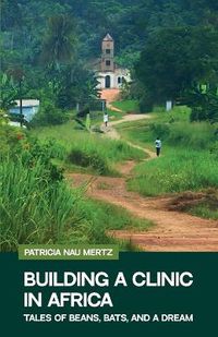 Cover image for Building a Clinic in Africa, Tales of Bats, Beans and a Dream