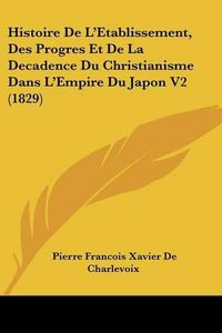 Cover image for Histoire de L'Etablissement, Des Progres Et de La Decadence Du Christianisme Dans L'Empire Du Japon V2 (1829)