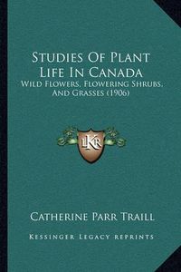 Cover image for Studies of Plant Life in Canada: Wild Flowers, Flowering Shrubs, and Grasses (1906)