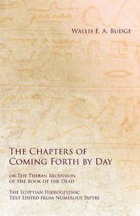 Cover image for The Chapters of Coming Forth by Day or The Theban Recension of the Book of the Dead - The Egyptian Hieroglyphic Text Edited from Numerous Papyri