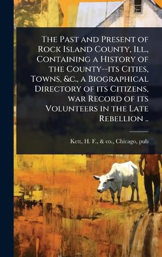 Cover image for The Past and Present of Rock Island County, Ill., Containing a History of the County--its Cities, Towns, &c., a Biographical Directory of its Citizens, war Record of its Volunteers in the Late Rebellion ..