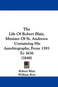 Cover image for The Life Of Robert Blair, Minister Of St. Andrews: Containing His Autobiography, From 1593 To 1636 (1848)