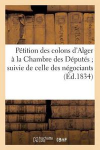 Cover image for Petition Des Colons d'Alger A La Chambre Des Deputes Suivie de Celle Des Negociants de Marseille: Et Des Deliberations Du Conseil Municipal Et de la Chambre de Commerce de la Meme Ville