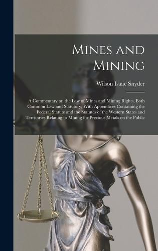 Cover image for Mines and Mining; a Commentary on the law of Mines and Mining Rights, Both Common law and Statutory; With Appendices Containing the Federal Statute and the Statutes of the Western States and Territories Relating to Mining for Precious Metals on the Public