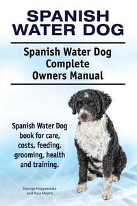 Cover image for Spanish Water Dog. Spanish Water Dog Complete Owners Manual. Spanish Water Dog book for care, costs, feeding, grooming, health and training.