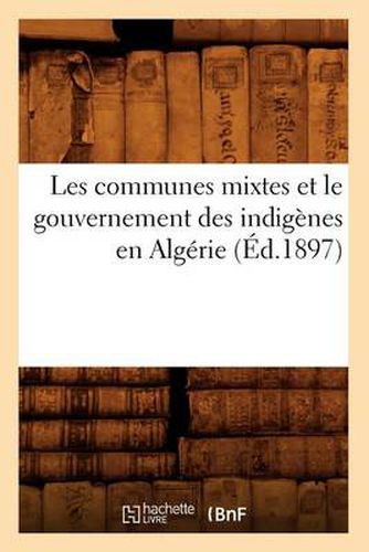 Cover image for Les Communes Mixtes Et Le Gouvernement Des Indigenes En Algerie (Ed.1897)