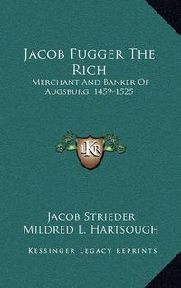 Cover image for Jacob Fugger the Rich: Merchant and Banker of Augsburg, 1459-1525