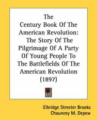 Cover image for The Century Book of the American Revolution: The Story of the Pilgrimage of a Party of Young People to the Battlefields of the American Revolution (1897)