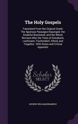 Cover image for The Holy Gospels: Translated from the Original Greek: The Spurious Passages Expunged; The Doubtful Bracketed; And the Whole Revised After the Texts of Griesbach, Lachmann, Tischendorf, Alford, and Tregelles: With Notes and Critical Appendix