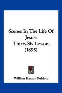 Cover image for Scenes in the Life of Jesus: Thirty-Six Lessons (1895)