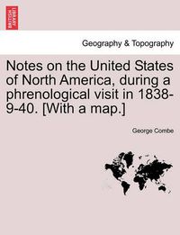 Cover image for Notes on the United States of North America, During a Phrenological Visit in 1838-9-40. [With a Map.] Vol. I.