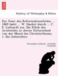 Cover image for Zur Feier Des Reformationsfestes ... 1869 Ladet ... W. Hankel Durch ... C. E. Luthardt Ein. Die Ethik Des Aristoteles in Ihrem Unterschied Von Der Mor