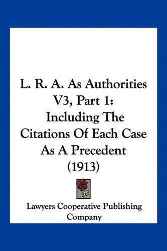 Cover image for L. R. A. as Authorities V3, Part 1: Including the Citations of Each Case as a Precedent (1913)