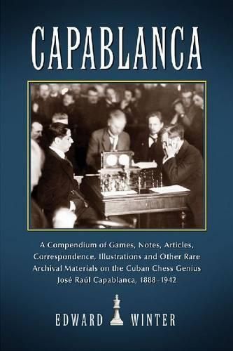 Cover image for Capablanca: A Compendium of Games, Notes, Articles, Correspondence, Illustrations and Other Rare Archival Materials on the Cuban Chess Genius Jose Raul Capablanca, 1888-1942