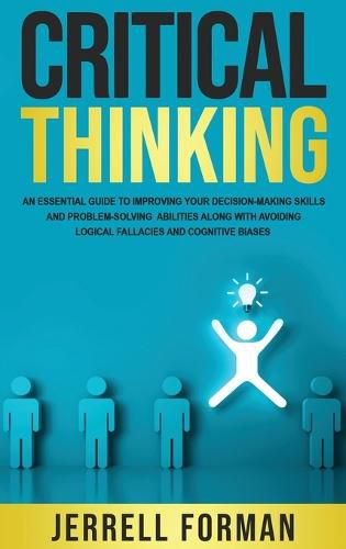 Cover image for Critical Thinking: An Essential Guide to Improving Your Decision-Making Skills and Problem-Solving Abilities along with Avoiding Logical Fallacies and Cognitive Biases