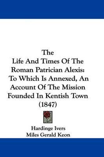 Cover image for The Life and Times of the Roman Patrician Alexis: To Which Is Annexed, an Account of the Mission Founded in Kentish Town (1847)