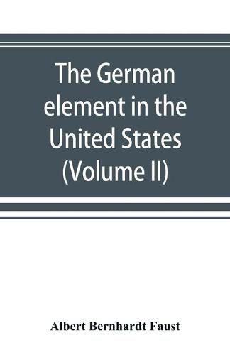 The German element in the United States with special reference to its political, moral, social, and educational influence (Volume II)