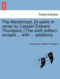 Cover image for The Meretriciad. [A Satire in Verse by Captain Edward Thompson.] the Sixth Edition: Revised ... with ... Additions.