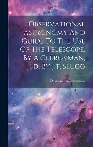 Cover image for Observational Astronomy And Guide To The Use Of The Telescope, By A Clergyman, Ed. By J.t. Slugg