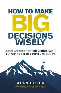 Cover image for How to Make Big Decisions Wisely: A Biblical and Scientific Guide to Healthier Habits, Less Stress, A Better Career, and Much More