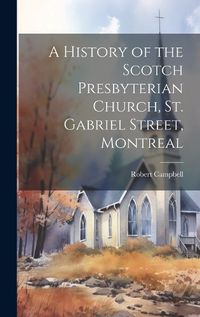 Cover image for A History of the Scotch Presbyterian Church, St. Gabriel Street, Montreal