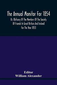 Cover image for The Annual Monitor For 1854 Or, Obituary Of The Members Of The Society Of Friends In Great Britain And Ireland For The Year 1853