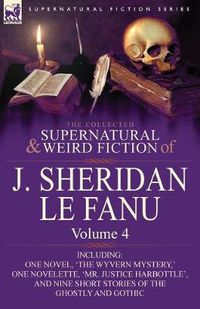 Cover image for The Collected Supernatural and Weird Fiction of J. Sheridan Le Fanu: Volume 4-Including One Novel, 'The Wyvern Mystery, ' One Novelette, 'Mr. Justice