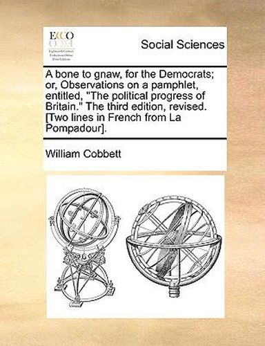 Cover image for A Bone to Gnaw, for the Democrats; Or, Observations on a Pamphlet, Entitled,  The Political Progress of Britain.  the Third Edition, Revised. [Two Lines in French from La Pompadour].