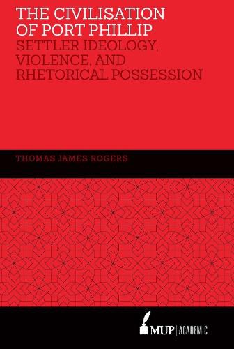 The Civilisation of Port Phillip: Settler ideology, violence, and rhetorical possession