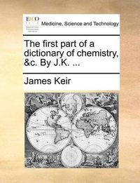 Cover image for The First Part of a Dictionary of Chemistry, &C. by J.K. ...