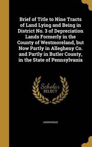 Cover image for Brief of Title to Nine Tracts of Land Lying and Being in District No. 3 of Depreciation Lands Formerly in the County of Westmoreland, But Now Partly in Allegheny Co. and Partly in Butler County, in the State of Pennsylvania