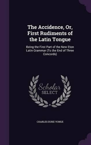 The Accidence, Or, First Rudiments of the Latin Tongue: Being the First Part of the New Eton Latin Grammar (to the End of Three Concords)