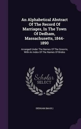 Cover image for An Alphabetical Abstract of the Record of Marriages, in the Town of Dedham, Massachusetts, 1844-1890: Arranged Under the Names of the Grooms, with an Index of the Names of Brides