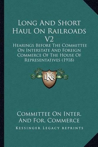 Cover image for Long and Short Haul on Railroads V2: Hearings Before the Committee on Interstate and Foreign Commerce of the House of Representatives (1918)