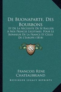 Cover image for de Buonaparte, Des Bourbons: Et de La Necessite de Se Rallier a Nos Princes Legitimes, Pour Le Bonheur de La France Et Celui de L'Europe (1814)