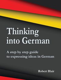 Cover image for Thinking into German: A step by step guide to expressing ideas in German