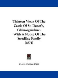 Cover image for Thirteen Views Of The Castle Of St. Donat's, Glamorganshire: With A Notice Of The Stradling Family (1871)