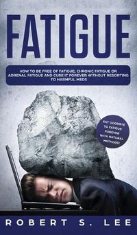 Cover image for Fatigue: How to be Free of Fatigue, Chronic Fatigue or Adrenal Fatigue and Cure it Forever without Resorting to Harmful Meds