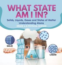 Cover image for What State am I In? Solids, Liquids, Gases and States of Matter Understanding Atoms Grade 6-8 Physical Science