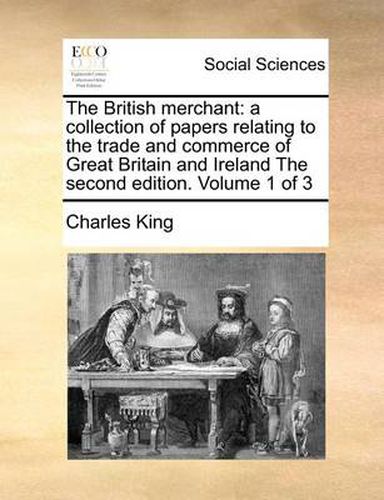 Cover image for The British Merchant: A Collection of Papers Relating to the Trade and Commerce of Great Britain and Ireland the Second Edition. Volume 1 of 3