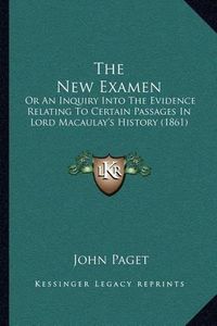 Cover image for The New Examen: Or an Inquiry Into the Evidence Relating to Certain Passages in Lord Macaulay's History (1861)