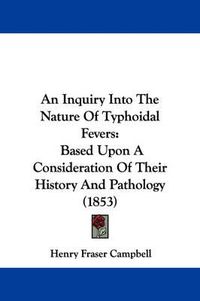 Cover image for An Inquiry Into The Nature Of Typhoidal Fevers: Based Upon A Consideration Of Their History And Pathology (1853)