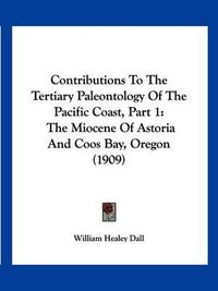 Cover image for Contributions to the Tertiary Paleontology of the Pacific Coast, Part 1: The Miocene of Astoria and Coos Bay, Oregon (1909)