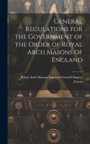 Cover image for General Regulations for the Government of the Order of Royal Arch Masons of England