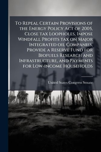Cover image for To Repeal Certain Provisions of the Energy Policy Act of 2005, Close tax Loopholes, Impose Windfall Profits tax on Major Integrated oil Companies, Provide a Reserve Fund for Biofuels Research and Infrastructure, and Payments for Low-income Households