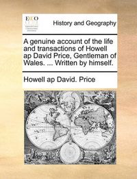 Cover image for A Genuine Account of the Life and Transactions of Howell AP David Price, Gentleman of Wales. ... Written by Himself.