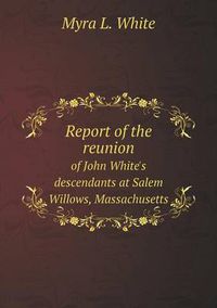 Cover image for Report of the reunion of John White's descendants at Salem Willows, Massachusetts