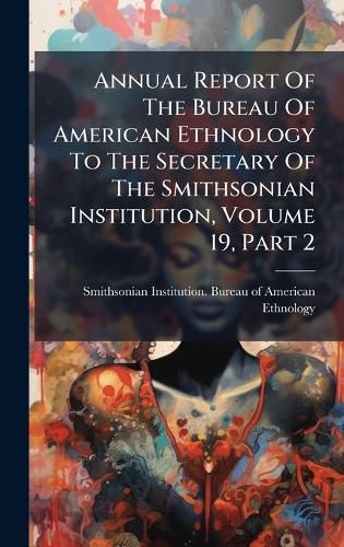 Cover image for Annual Report Of The Bureau Of American Ethnology To The Secretary Of The Smithsonian Institution, Volume 19, Part 2
